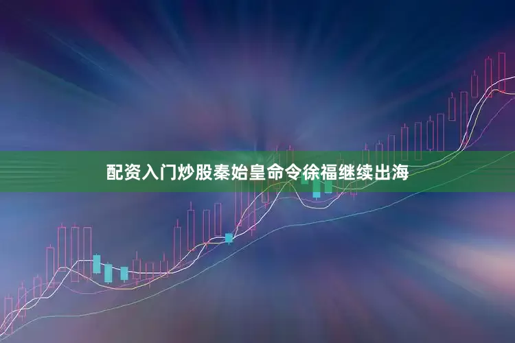 配资入门炒股秦始皇命令徐福继续出海