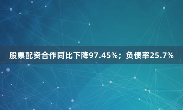 股票配资合作同比下降97.45%；负债率25.7%