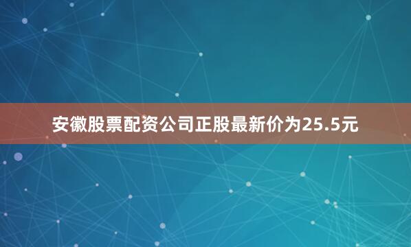 安徽股票配资公司正股最新价为25.5元