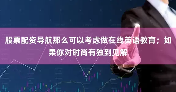 股票配资导航那么可以考虑做在线英语教育；如果你对时尚有独到见解