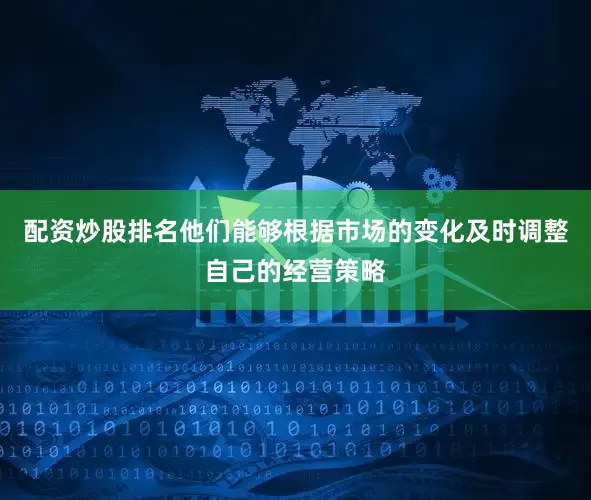 配资炒股排名他们能够根据市场的变化及时调整自己的经营策略