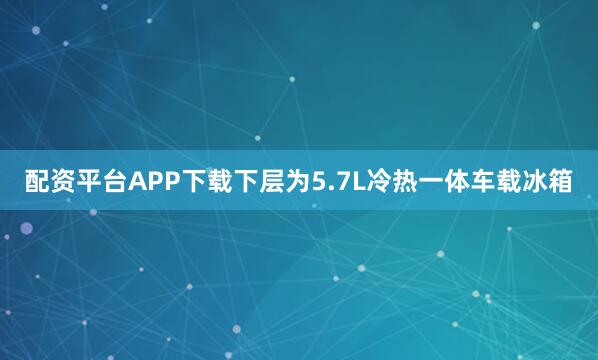 配资平台APP下载下层为5.7L冷热一体车载冰箱