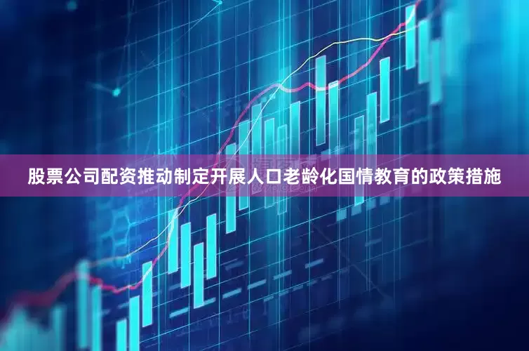 股票公司配资推动制定开展人口老龄化国情教育的政策措施