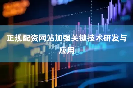 正规配资网站加强关键技术研发与应用