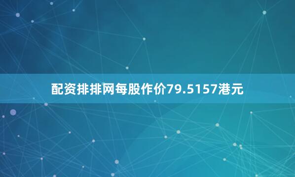 配资排排网每股作价79.5157港元