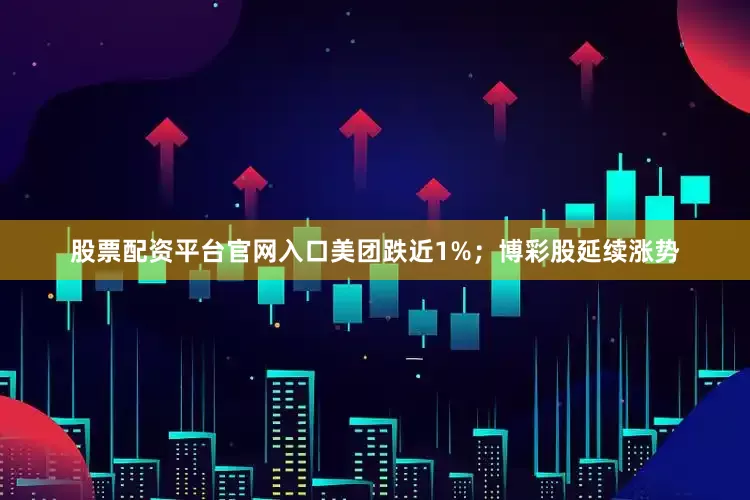股票配资平台官网入口美团跌近1%；博彩股延续涨势