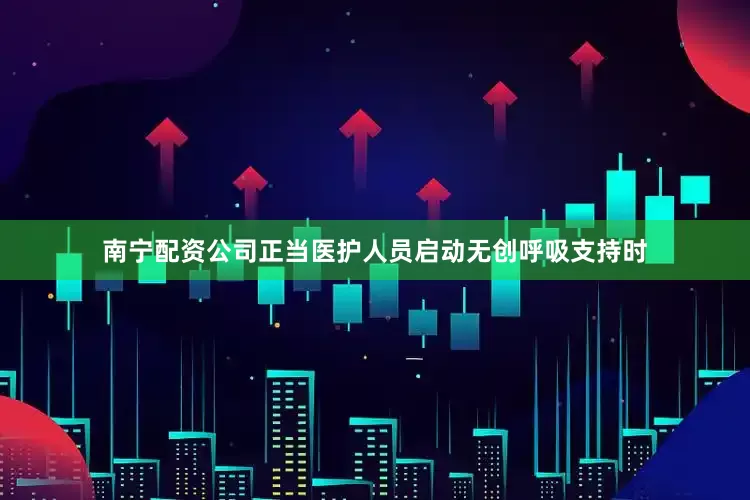 南宁配资公司正当医护人员启动无创呼吸支持时