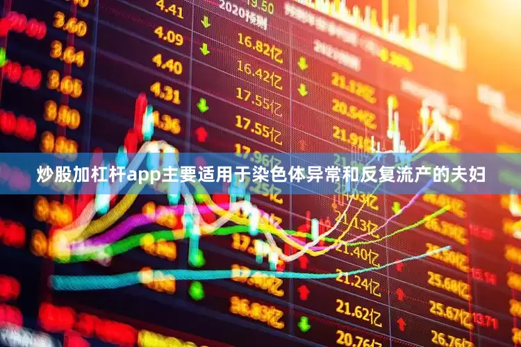 炒股加杠杆app主要适用于染色体异常和反复流产的夫妇