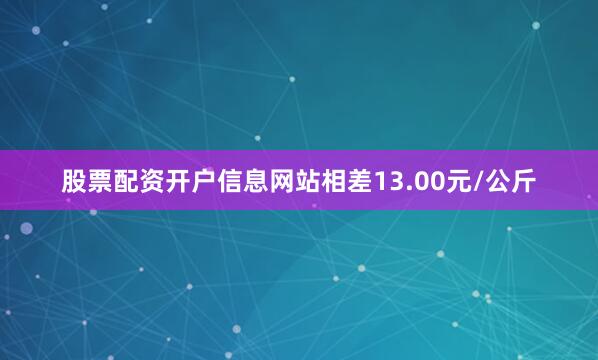 股票配资开户信息网站相差13.00元/公斤