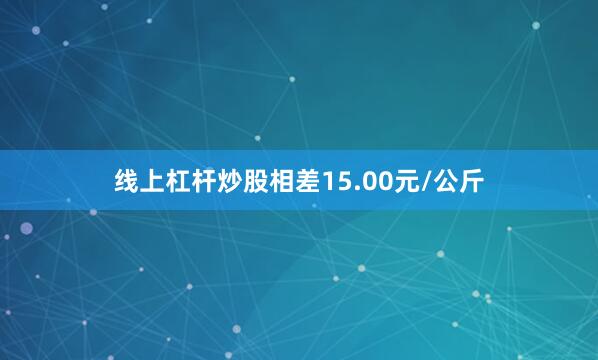 线上杠杆炒股相差15.00元/公斤