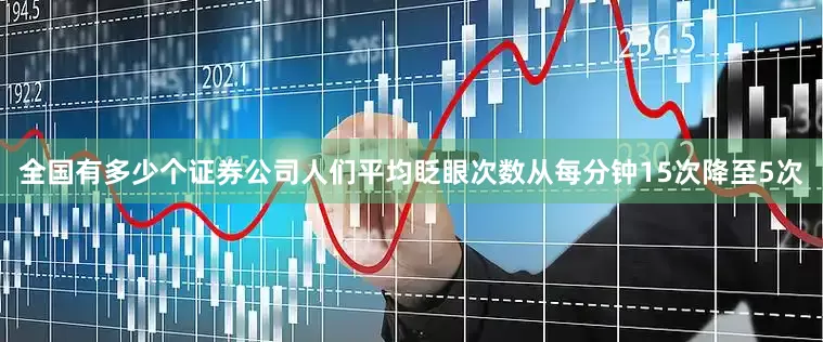 全国有多少个证券公司人们平均眨眼次数从每分钟15次降至5次