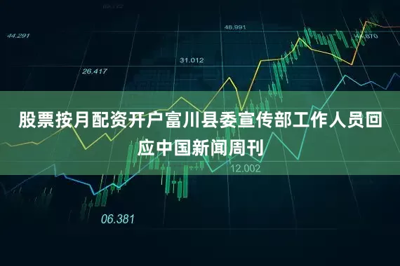 股票按月配资开户富川县委宣传部工作人员回应中国新闻周刊