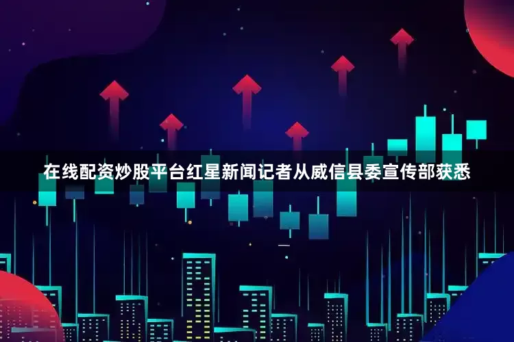 在线配资炒股平台红星新闻记者从威信县委宣传部获悉