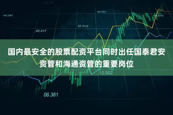 国内最安全的股票配资平台同时出任国泰君安资管和海通资管的重要岗位