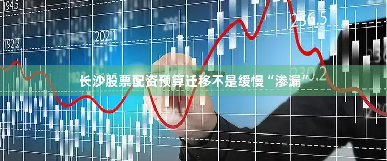 长沙股票配资预算迁移不是缓慢“渗漏”