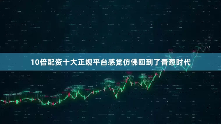 10倍配资十大正规平台感觉仿佛回到了青葱时代