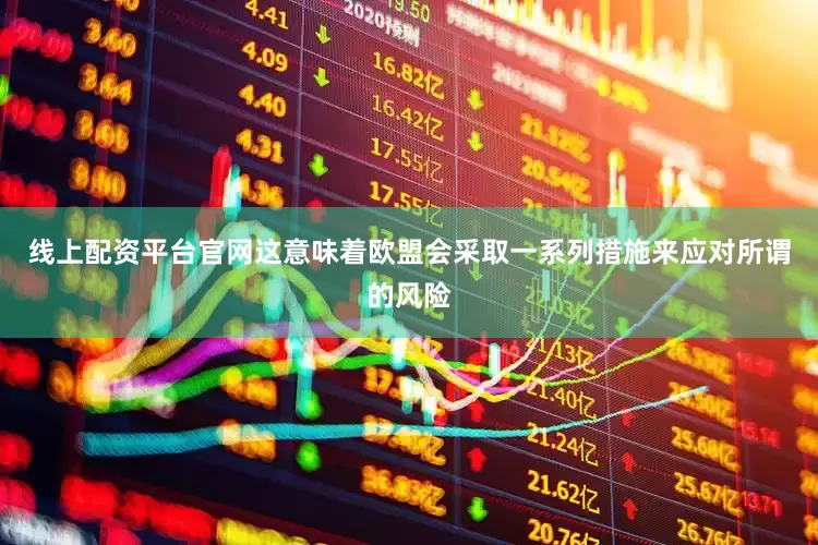 线上配资平台官网这意味着欧盟会采取一系列措施来应对所谓的风险