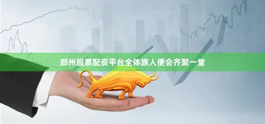郑州股票配资平台全体族人便会齐聚一堂