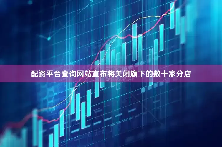 配资平台查询网站宣布将关闭旗下的数十家分店