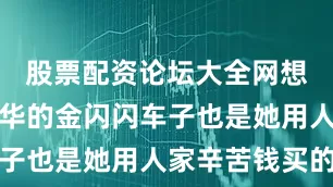 股票配资论坛大全网想必这辆奢华的金闪闪车子也是她用人家辛苦钱买的