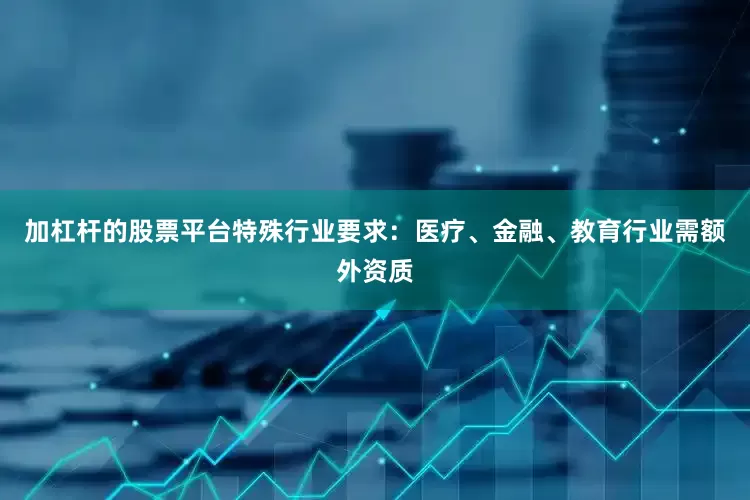 加杠杆的股票平台特殊行业要求：医疗、金融、教育行业需额外资质
