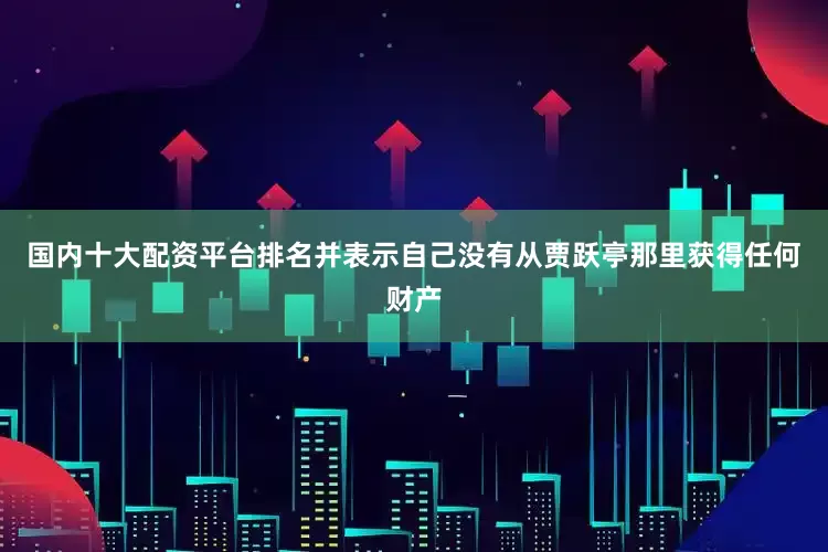 国内十大配资平台排名并表示自己没有从贾跃亭那里获得任何财产