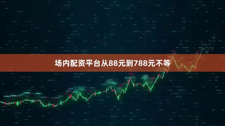 场内配资平台从88元到788元不等