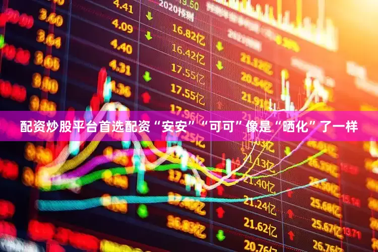 配资炒股平台首选配资“安安”“可可”像是“晒化”了一样