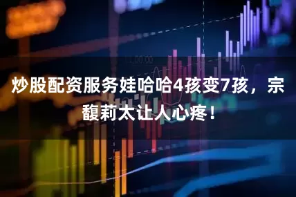 炒股配资服务娃哈哈4孩变7孩，宗馥莉太让人心疼！