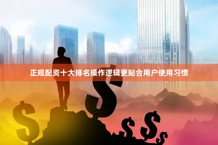 正规配资十大排名操作逻辑更贴合用户使用习惯