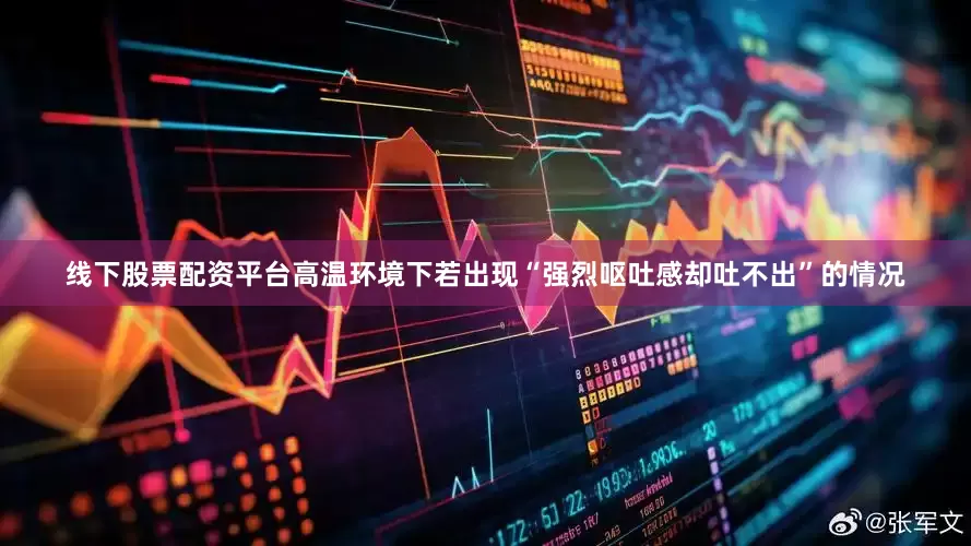 线下股票配资平台　　高温环境下若出现“强烈呕吐感却吐不出”的情况