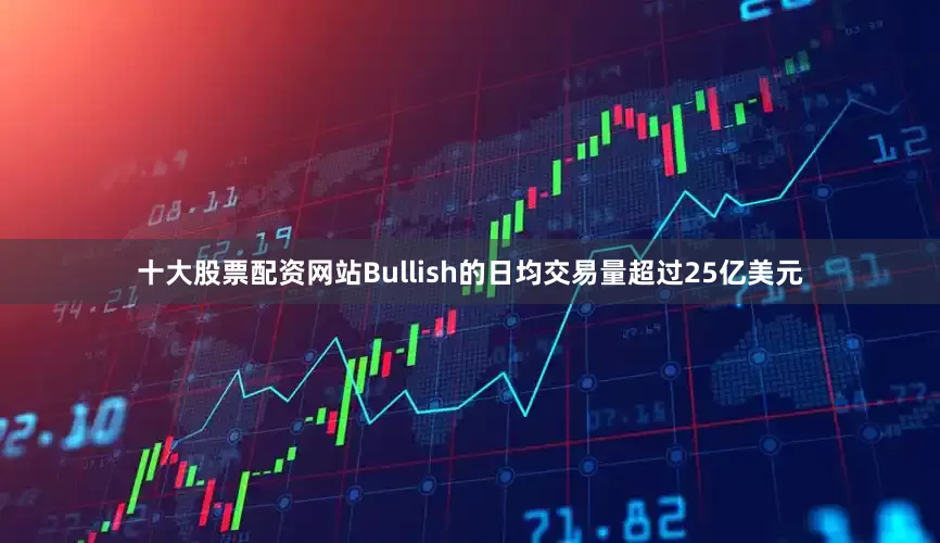 十大股票配资网站Bullish的日均交易量超过25亿美元
