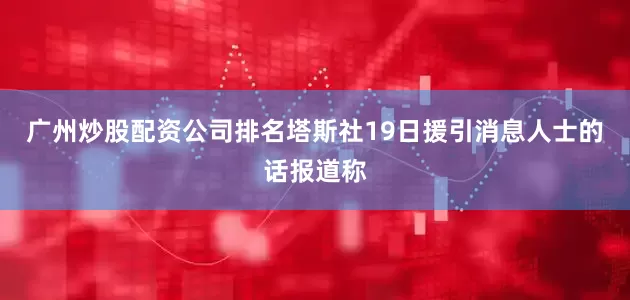 广州炒股配资公司排名　　塔斯社19日援引消息人士的话报道称