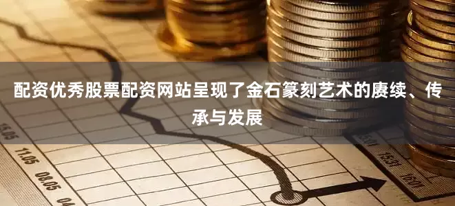 配资优秀股票配资网站呈现了金石篆刻艺术的赓续、传承与发展