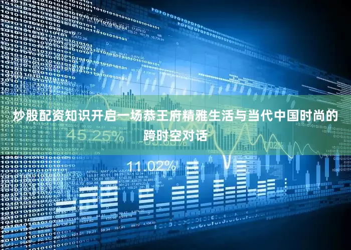 炒股配资知识开启一场恭王府精雅生活与当代中国时尚的跨时空对话