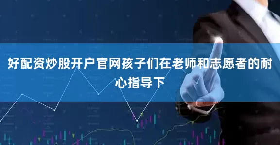 好配资炒股开户官网孩子们在老师和志愿者的耐心指导下
