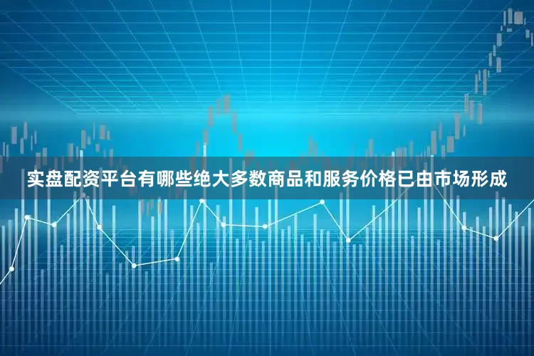 实盘配资平台有哪些绝大多数商品和服务价格已由市场形成