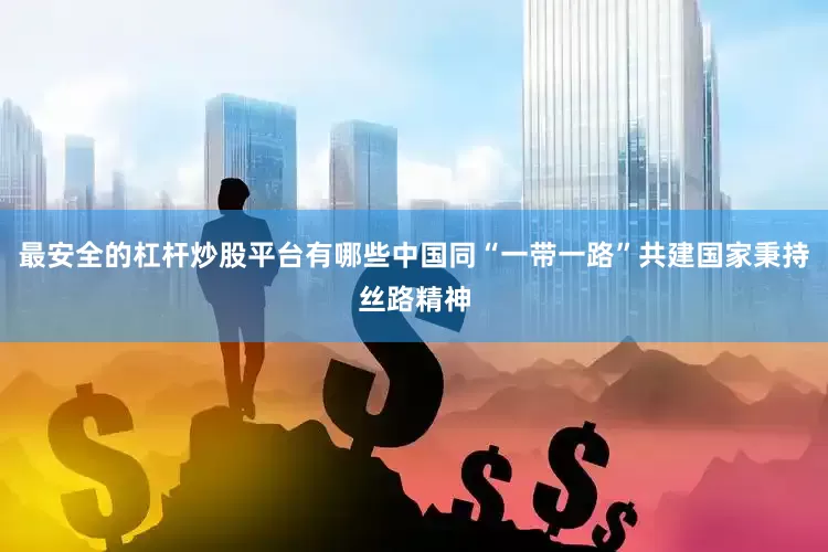 最安全的杠杆炒股平台有哪些中国同“一带一路”共建国家秉持丝路精神