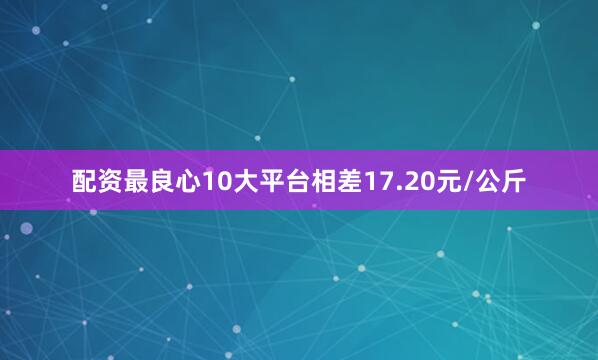 配资最良心10大平台相差17.20元/公斤