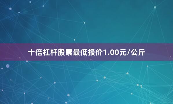 十倍杠杆股票最低报价1.00元/公斤