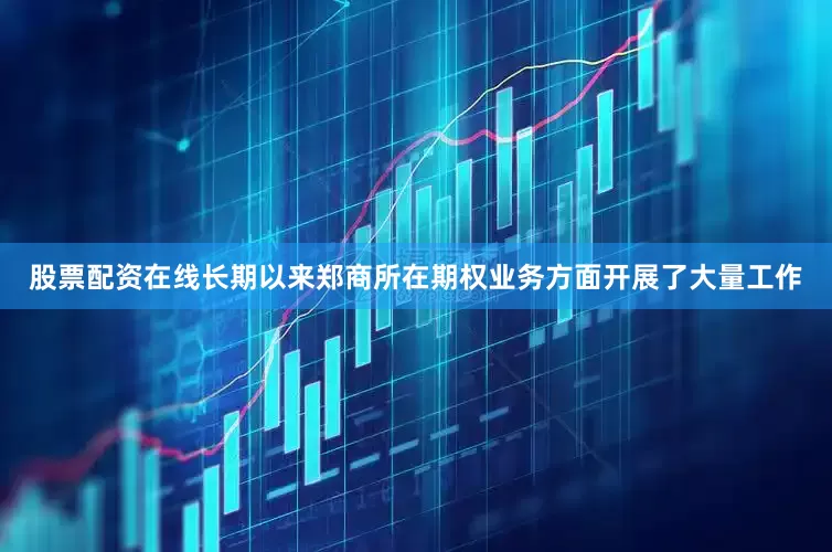 股票配资在线长期以来郑商所在期权业务方面开展了大量工作