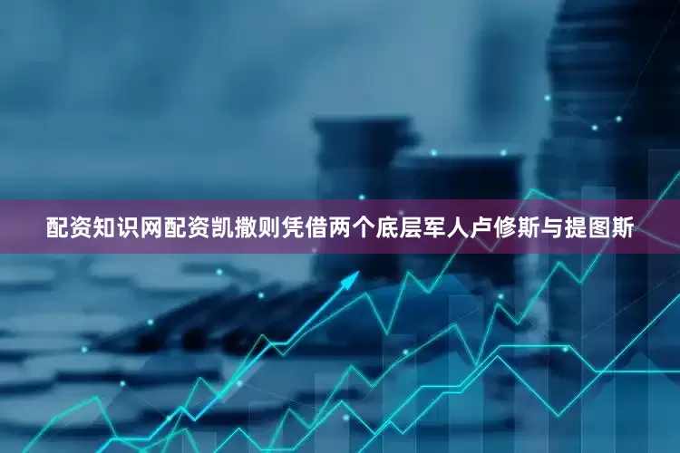 配资知识网配资凯撒则凭借两个底层军人卢修斯与提图斯