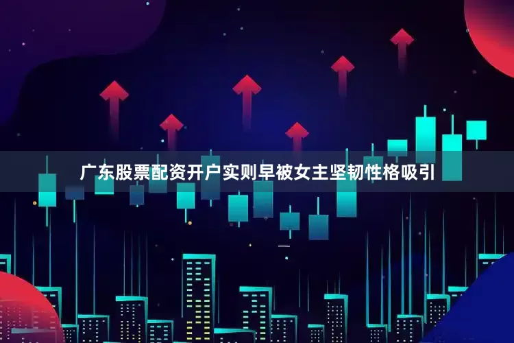 广东股票配资开户实则早被女主坚韧性格吸引