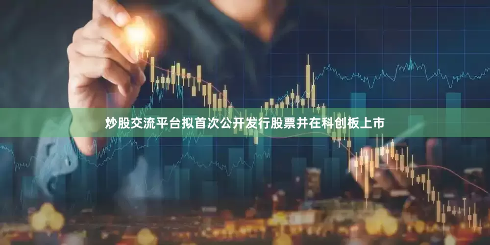 炒股交流平台拟首次公开发行股票并在科创板上市