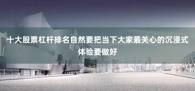 十大股票杠杆排名自然要把当下大家最关心的沉浸式体验要做好