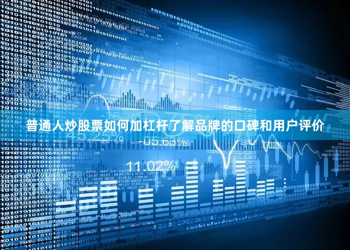 普通人炒股票如何加杠杆了解品牌的口碑和用户评价