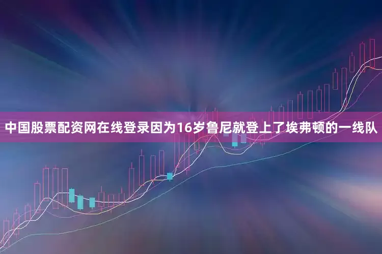 中国股票配资网在线登录因为16岁鲁尼就登上了埃弗顿的一线队