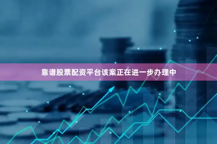 靠谱股票配资平台该案正在进一步办理中