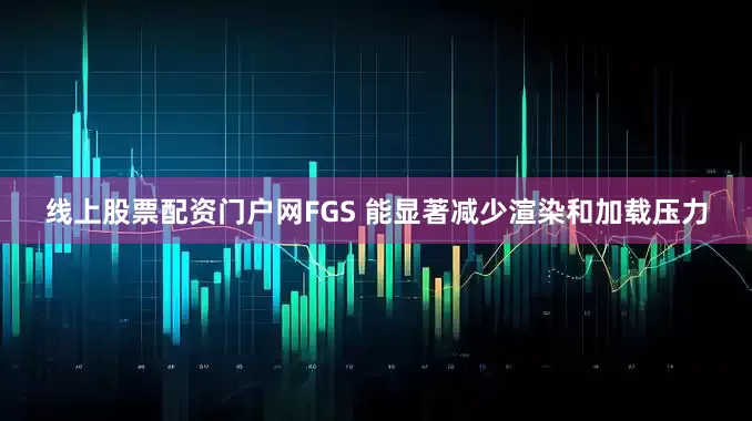 线上股票配资门户网FGS 能显著减少渲染和加载压力