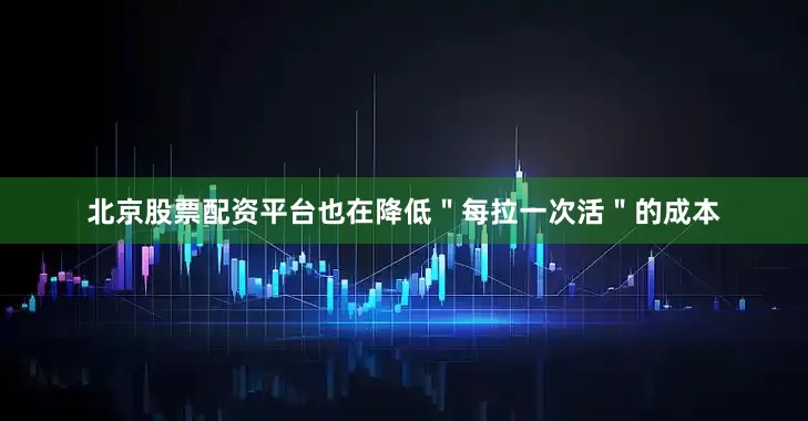 北京股票配资平台也在降低＂每拉一次活＂的成本